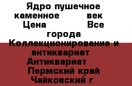 Ядро пушечное каменное 11-12  век. › Цена ­ 60 000 - Все города Коллекционирование и антиквариат » Антиквариат   . Пермский край,Чайковский г.